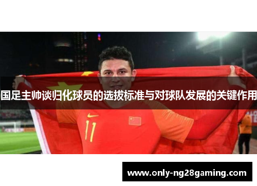国足主帅谈归化球员的选拔标准与对球队发展的关键作用 国足主帅谈归化球员的选拔标准与对球队发展的关键作用
