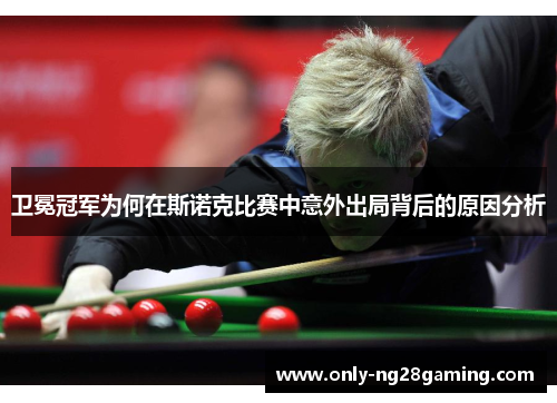卫冕冠军为何在斯诺克比赛中意外出局背后的原因分析 卫冕冠军为何在斯诺克比赛中意外出局背后的原因分析