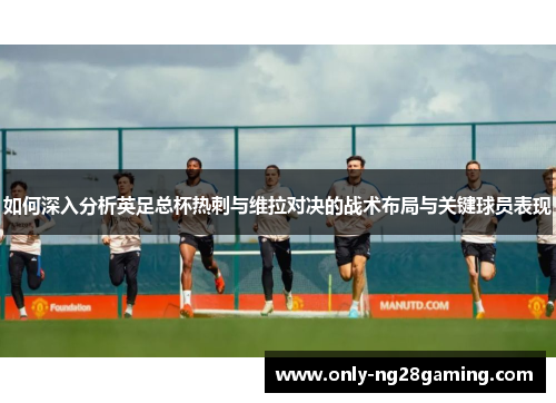 如何深入分析英足总杯热刺与维拉对决的战术布局与关键球员表现