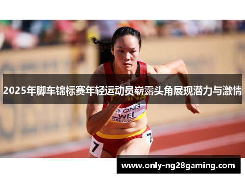 2025年脚车锦标赛年轻运动员崭露头角展现潜力与激情