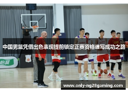 中国男篮凭借出色表现提前锁定正赛资格谱写成功之路