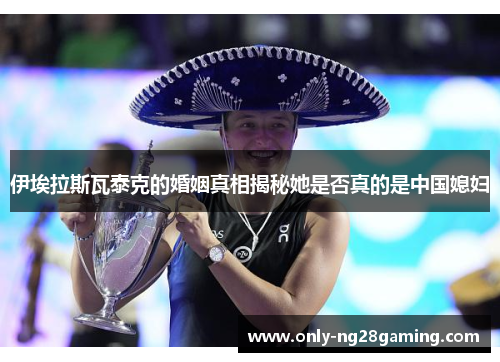 伊埃拉斯瓦泰克的婚姻真相揭秘她是否真的是中国媳妇