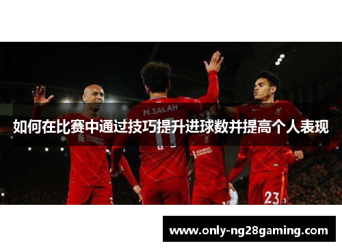 如何在比赛中通过技巧提升进球数并提高个人表现