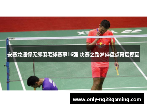 安赛龙遗憾无缘羽毛球赛事16强 决赛之路梦碎盘点背后原因