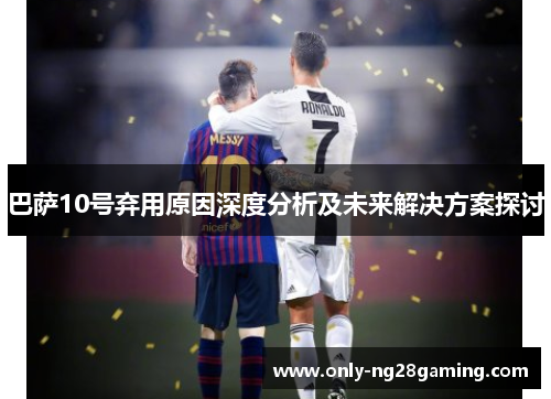 巴萨10号弃用原因深度分析及未来解决方案探讨