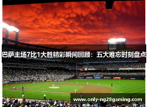 巴萨主场7比1大胜精彩瞬间回顾:五大难忘时刻盘点 巴萨主场7比1大胜精彩瞬间回顾:五大难忘时刻盘点