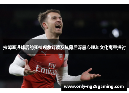 拉姆塞进球后的死神现象解读及其背后深层心理和文化寓意探讨