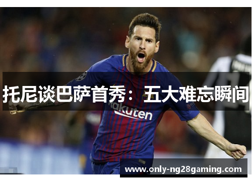 托尼谈巴萨首秀:五大难忘瞬间 托尼谈巴萨首秀:五大难忘瞬间