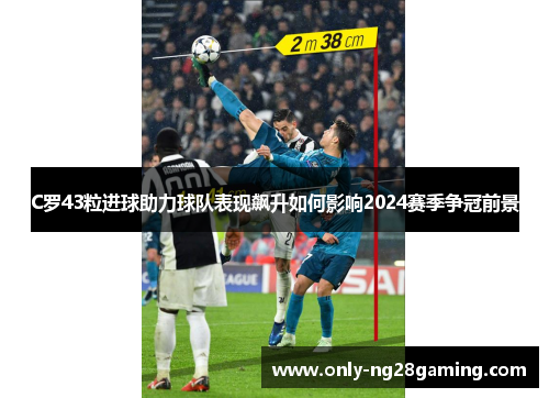 C罗43粒进球助力球队表现飙升如何影响2024赛季争冠前景
