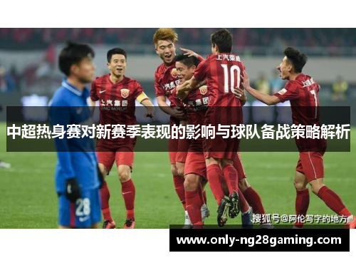 中超热身赛对新赛季表现的影响与球队备战策略解析