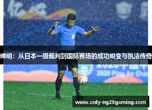 傅明:从日本一级裁判到国际赛场的成功蜕变与执法传奇 傅明:从日本一级裁判到国际赛场的成功蜕变与执法传奇