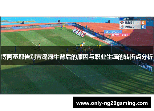 博阿基耶告别青岛海牛背后的原因与职业生涯的转折点分析