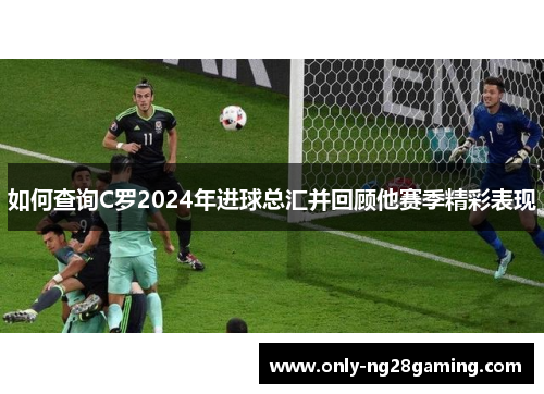 如何查询C罗2024年进球总汇并回顾他赛季精彩表现 如何查询C罗2024年进球总汇并回顾他赛季精彩表现