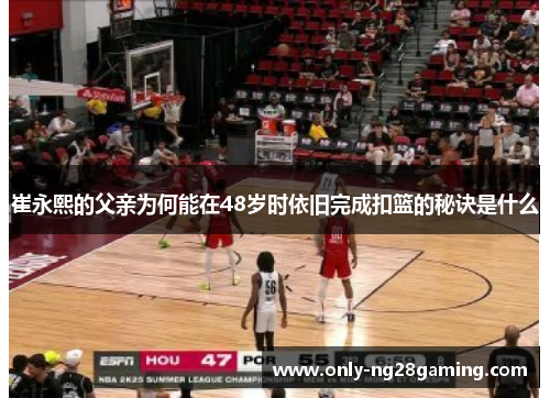 崔永熙的父亲为何能在48岁时依旧完成扣篮的秘诀是什么 崔永熙的父亲为何能在48岁时依旧完成扣篮的秘诀是什么