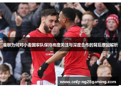 曼联为何对小麦国家队保持高度关注与深度合作的背后原因解析