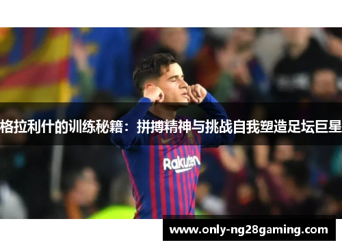 格拉利什的训练秘籍:拼搏精神与挑战自我塑造足坛巨星 格拉利什的训练秘籍:拼搏精神与挑战自我塑造足坛巨星