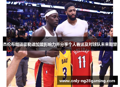 杰伦布朗谈霍勒迪加盟影响力并分享个人看法及对球队未来期望