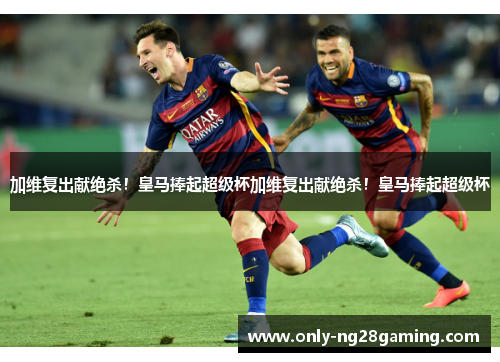 加维复出献绝杀!皇马捧起超级杯加维复出献绝杀!皇马捧起超级杯 加维复出献绝杀!皇马捧起超级杯加维复出献绝杀!皇马捧起超级杯