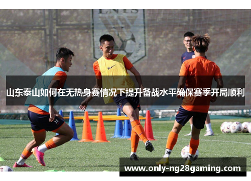 山东泰山如何在无热身赛情况下提升备战水平确保赛季开局顺利 山东泰山如何在无热身赛情况下提升备战水平确保赛季开局顺利