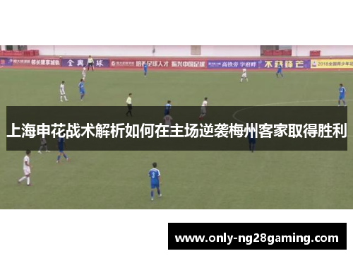 上海申花战术解析如何在主场逆袭梅州客家取得胜利