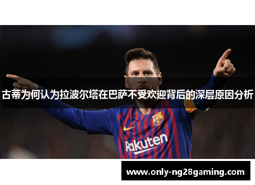 古蒂为何认为拉波尔塔在巴萨不受欢迎背后的深层原因分析 古蒂为何认为拉波尔塔在巴萨不受欢迎背后的深层原因分析