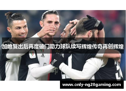 加维复出后再度破门助力球队续写辉煌传奇再创辉煌