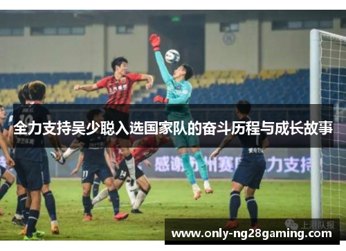 全力支持吴少聪入选国家队的奋斗历程与成长故事