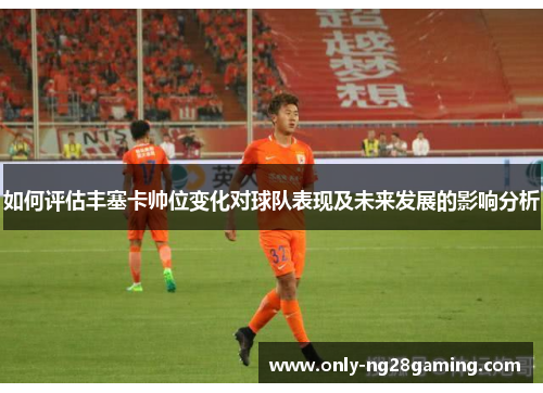 如何评估丰塞卡帅位变化对球队表现及未来发展的影响分析 如何评估丰塞卡帅位变化对球队表现及未来发展的影响分析