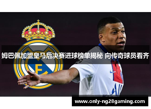 姆巴佩加盟皇马后决赛进球榜单揭秘 向传奇球员看齐