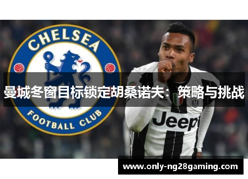 曼城冬窗目标锁定胡桑诺夫:策略与挑战 曼城冬窗目标锁定胡桑诺夫:策略与挑战