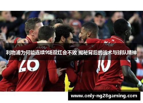 利物浦为何能连续9场双红会不败 揭秘背后的战术与球队精神