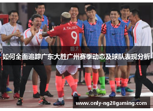 如何全面追踪广东大胜广州赛季动态及球队表现分析 如何全面追踪广东大胜广州赛季动态及球队表现分析