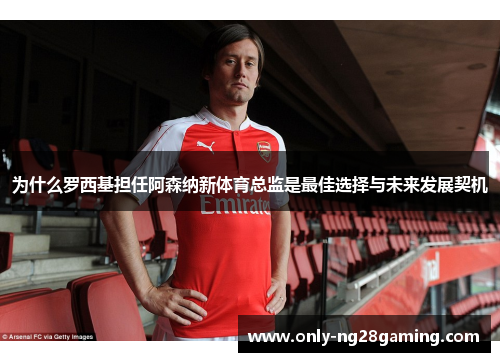 为什么罗西基担任阿森纳新体育总监是最佳选择与未来发展契机 为什么罗西基担任阿森纳新体育总监是最佳选择与未来发展契机