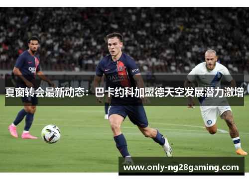 夏窗转会最新动态:巴卡约科加盟德天空发展潜力激增 夏窗转会最新动态:巴卡约科加盟德天空发展潜力激增