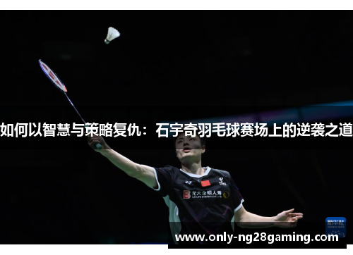 如何以智慧与策略复仇：石宇奇羽毛球赛场上的逆袭之道