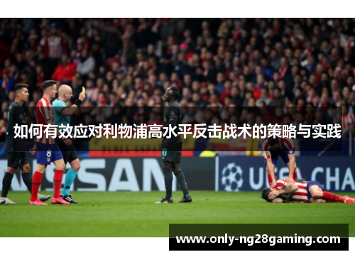 如何有效应对利物浦高水平反击战术的策略与实践