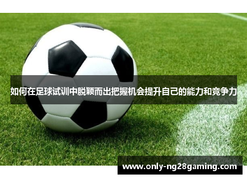 如何在足球试训中脱颖而出把握机会提升自己的能力和竞争力 如何在足球试训中脱颖而出把握机会提升自己的能力和竞争力