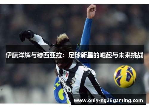 伊藤洋辉与穆西亚拉：足球新星的崛起与未来挑战