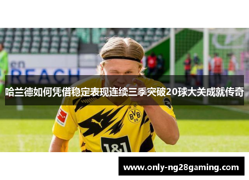 哈兰德如何凭借稳定表现连续三季突破20球大关成就传奇 哈兰德如何凭借稳定表现连续三季突破20球大关成就传奇