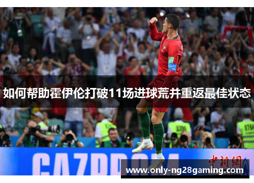 如何帮助霍伊伦打破11场进球荒并重返最佳状态 如何帮助霍伊伦打破11场进球荒并重返最佳状态