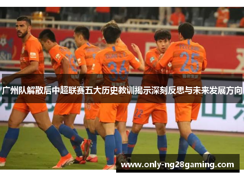 广州队解散后中超联赛五大历史教训揭示深刻反思与未来发展方向 广州队解散后中超联赛五大历史教训揭示深刻反思与未来发展方向