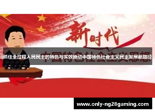 抓住全过程人民民主的特色与实效推动中国特色社会主义民主发展新路径 抓住全过程人民民主的特色与实效推动中国特色社会主义民主发展新路径