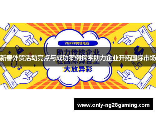 新春外贸活动亮点与成功案例探索助力企业开拓国际市场 新春外贸活动亮点与成功案例探索助力企业开拓国际市场