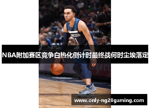 NBA附加赛区竞争白热化倒计时最终战何时尘埃落定 NBA附加赛区竞争白热化倒计时最终战何时尘埃落定