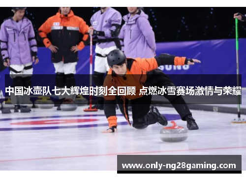 中国冰壶队七大辉煌时刻全回顾 点燃冰雪赛场激情与荣耀