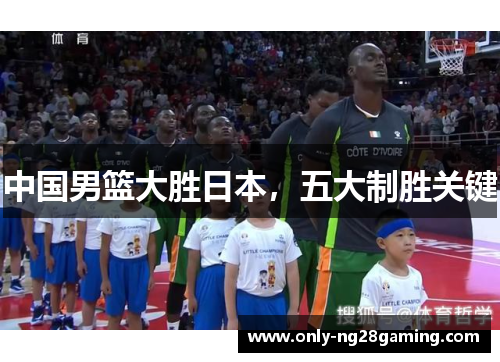 中国男篮大胜日本，五大制胜关键