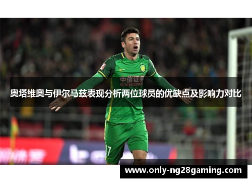 奥塔维奥与伊尔马兹表现分析两位球员的优缺点及影响力对比 奥塔维奥与伊尔马兹表现分析两位球员的优缺点及影响力对比