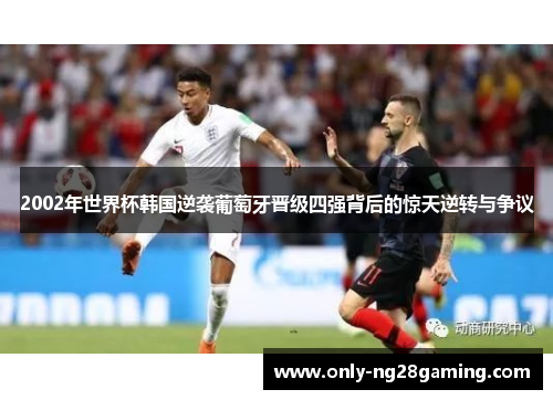 2002年世界杯韩国逆袭葡萄牙晋级四强背后的惊天逆转与争议