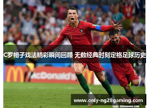 C罗帽子戏法精彩瞬间回顾 无数经典时刻定格足球历史