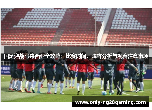 国足迎战马来西亚全攻略:比赛时间、阵容分析与观赛注意事项 国足迎战马来西亚全攻略:比赛时间、阵容分析与观赛注意事项